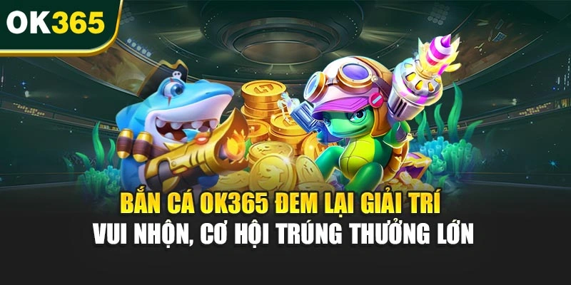 Bắn cá OK365 đem lại giải trí vui nhộn, cơ hội trúng thưởng lớn
