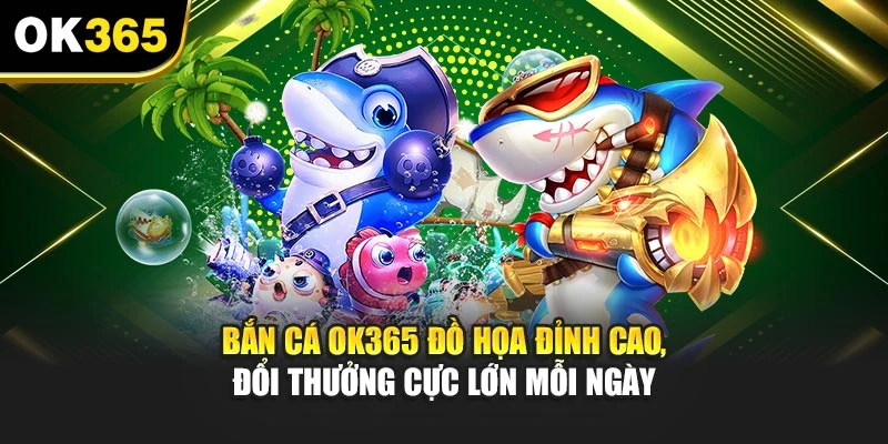 Bắn Cá OK365 Đồ Họa Đỉnh Cao, Đổi Thưởng Cực Lớn Mỗi Ngày