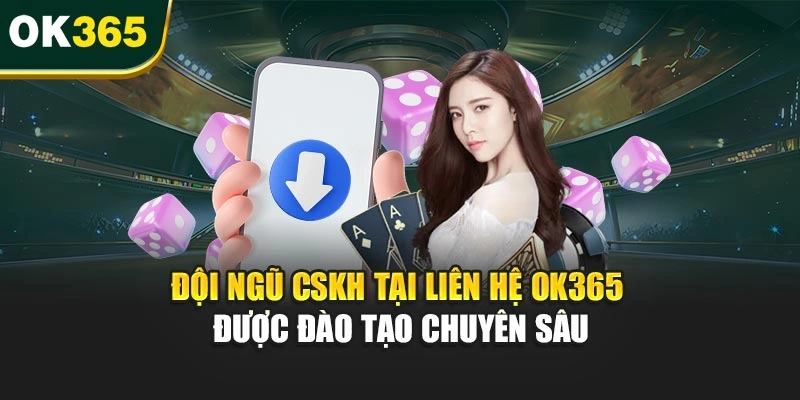 Đội ngũ CSKH tại liên hệ OK365 được đào tạo chuyên sâu