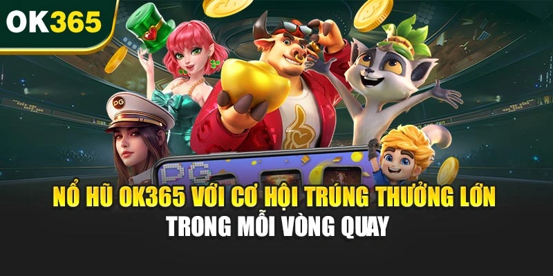 Nổ hũ OK365 với cơ hội trúng thưởng lớn trong mỗi vòng quay
