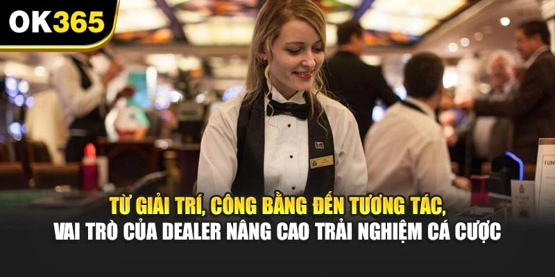 Từ giải trí, công bằng đến tương tác, vai trò của Dealer nâng cao trải nghiệm cá cược